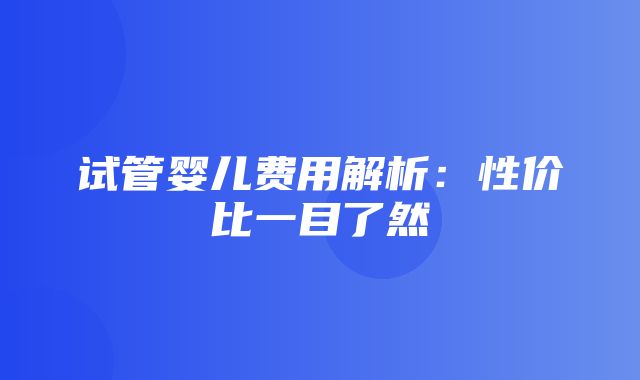 试管婴儿费用解析：性价比一目了然