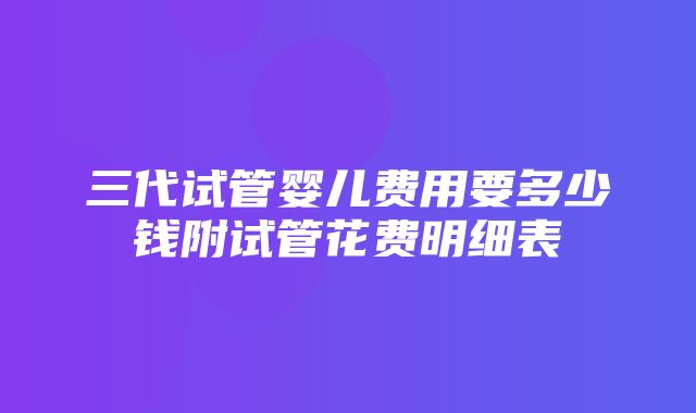 三代试管婴儿费用要多少钱附试管花费明细表