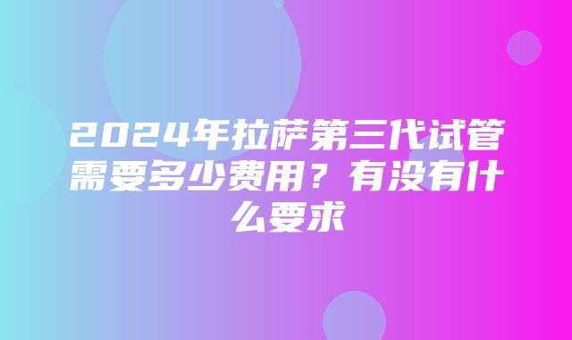 2024年拉萨第三代试管需要多少费用？有没有什么要求