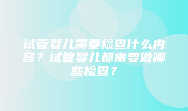 试管婴儿需要检查什么内容？试管婴儿都需要做哪些检查？