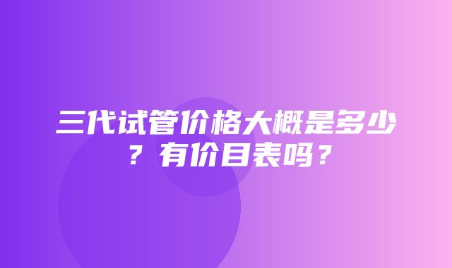 三代试管价格大概是多少？有价目表吗？