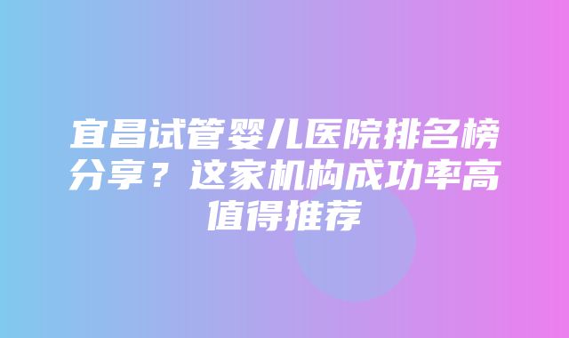 宜昌试管婴儿医院排名榜分享？这家机构成功率高值得推荐