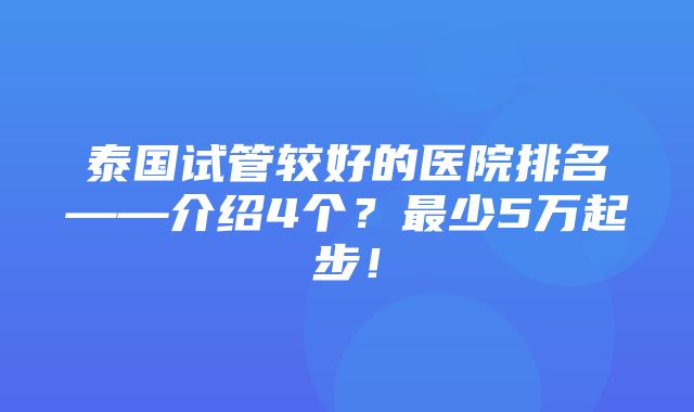 泰国试管较好的医院排名——介绍4个？最少5万起步！