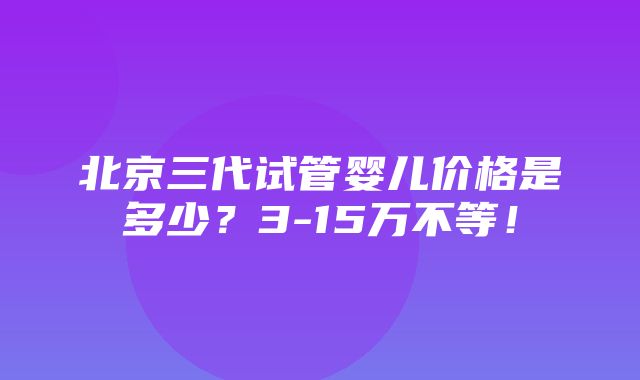 北京三代试管婴儿价格是多少？3-15万不等！