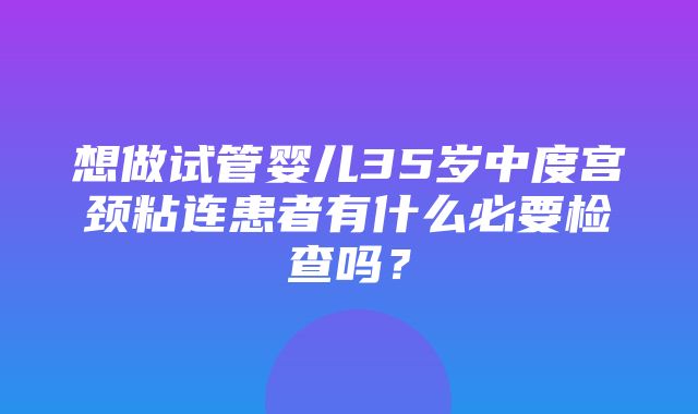 想做试管婴儿35岁中度宫颈粘连患者有什么必要检查吗？