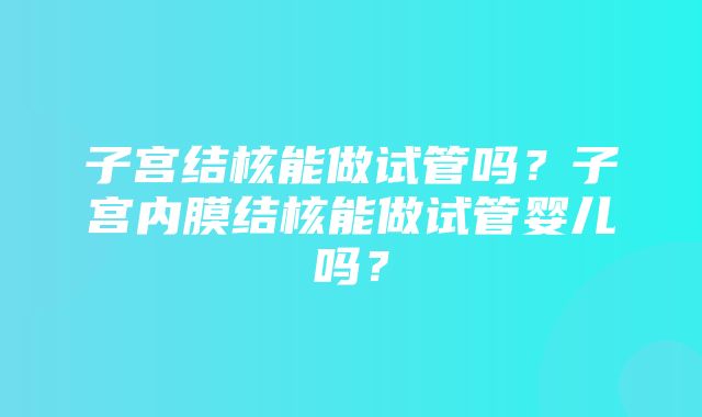 子宫结核能做试管吗？子宫内膜结核能做试管婴儿吗？