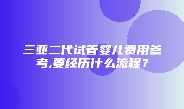 三亚二代试管婴儿费用参考,要经历什么流程？