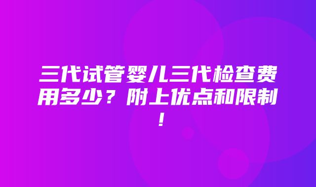 三代试管婴儿三代检查费用多少？附上优点和限制！