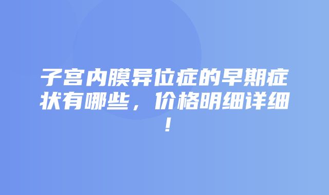 子宫内膜异位症的早期症状有哪些，价格明细详细！