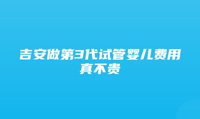 吉安做第3代试管婴儿费用真不贵