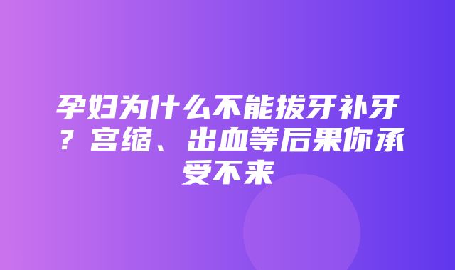 孕妇为什么不能拔牙补牙？宫缩、出血等后果你承受不来