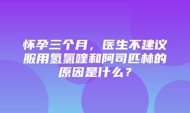 怀孕三个月，医生不建议服用氢氯喹和阿司匹林的原因是什么？