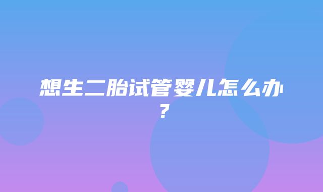 想生二胎试管婴儿怎么办？