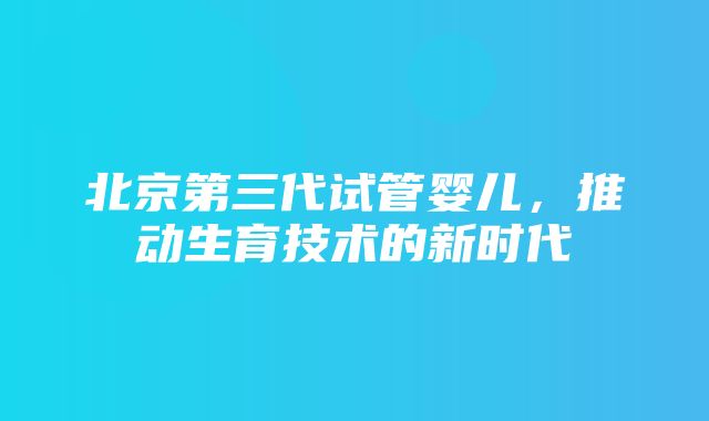 北京第三代试管婴儿，推动生育技术的新时代