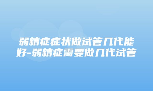 弱精症症状做试管几代能好-弱精症需要做几代试管