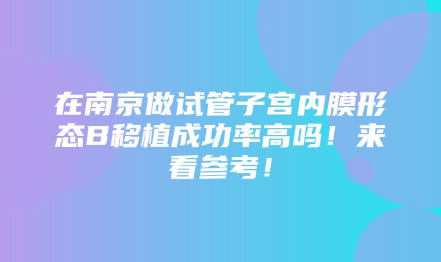 在南京做试管子宫内膜形态B移植成功率高吗！来看参考！