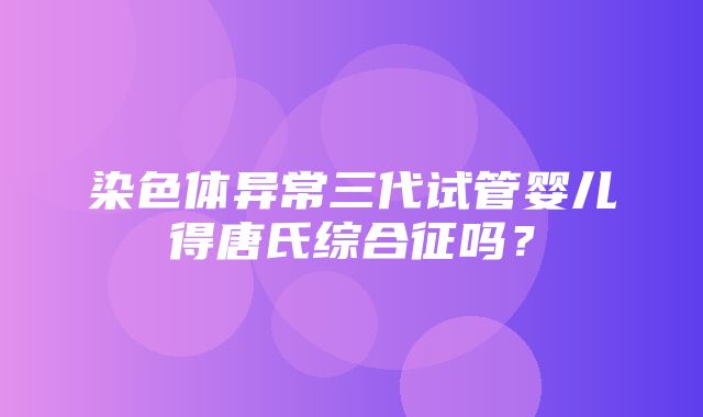 染色体异常三代试管婴儿得唐氏综合征吗？