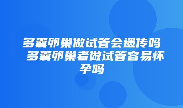 多囊卵巢做试管会遗传吗 多囊卵巢者做试管容易怀孕吗