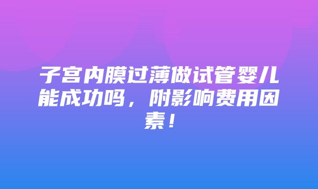 子宫内膜过薄做试管婴儿能成功吗，附影响费用因素！