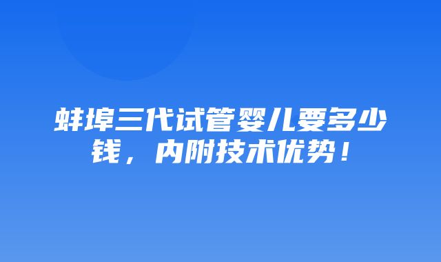 蚌埠三代试管婴儿要多少钱，内附技术优势！