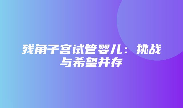 残角子宫试管婴儿：挑战与希望并存