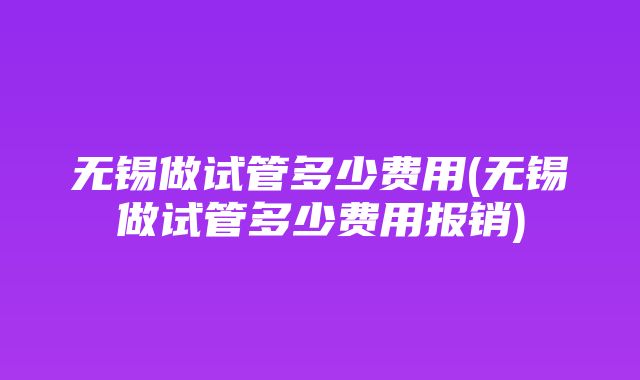 无锡做试管多少费用(无锡做试管多少费用报销)