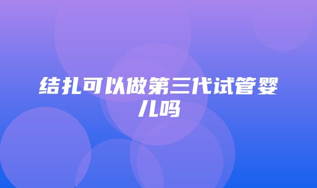 结扎可以做第三代试管婴儿吗