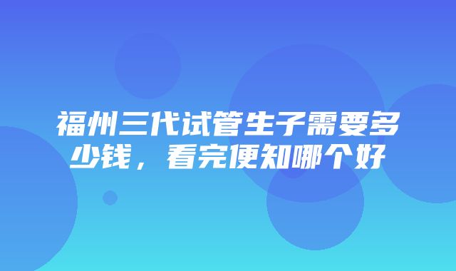 福州三代试管生子需要多少钱，看完便知哪个好