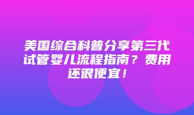 美国综合科普分享第三代试管婴儿流程指南？费用还很便宜！