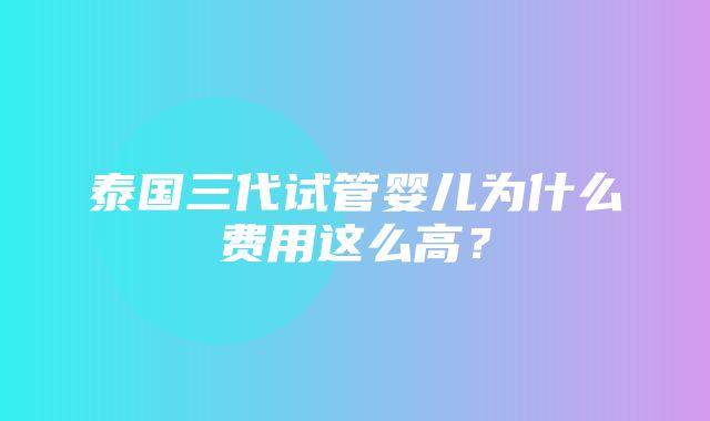 泰国三代试管婴儿为什么费用这么高？