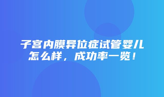 子宫内膜异位症试管婴儿怎么样，成功率一览！