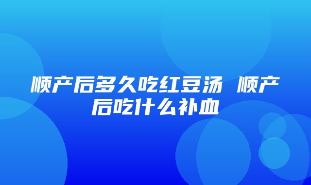 顺产后多久吃红豆汤 顺产后吃什么补血