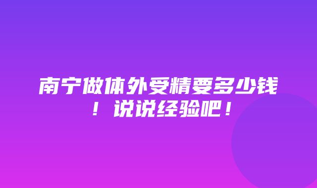 南宁做体外受精要多少钱！说说经验吧！