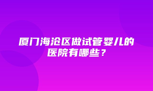 厦门海沧区做试管婴儿的医院有哪些？