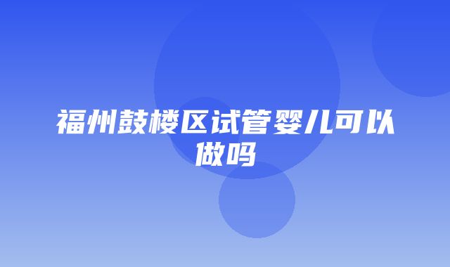 福州鼓楼区试管婴儿可以做吗