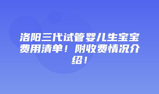 洛阳三代试管婴儿生宝宝费用清单！附收费情况介绍！