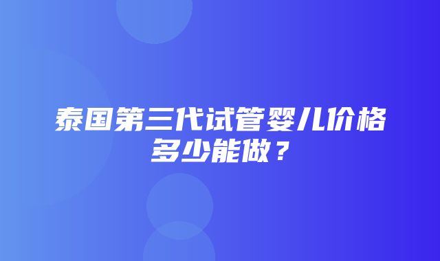 泰国第三代试管婴儿价格多少能做？