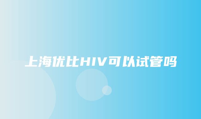 上海优比HIV可以试管吗