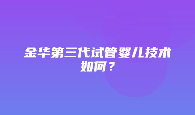 金华第三代试管婴儿技术如何？