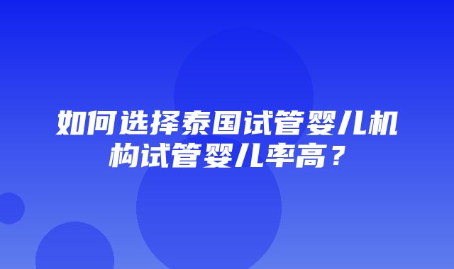 如何选择泰国试管婴儿机构试管婴儿率高？