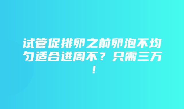 试管促排卵之前卵泡不均匀适合进周不？只需三万！