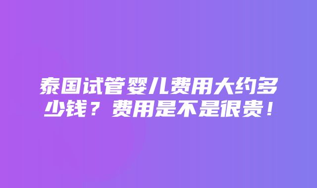 泰国试管婴儿费用大约多少钱？费用是不是很贵！