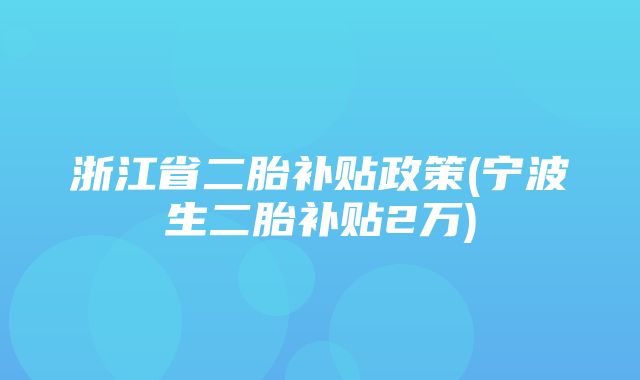 浙江省二胎补贴政策(宁波生二胎补贴2万)