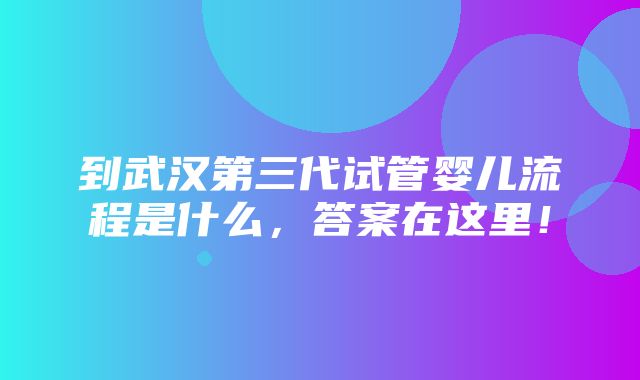 到武汉第三代试管婴儿流程是什么，答案在这里！