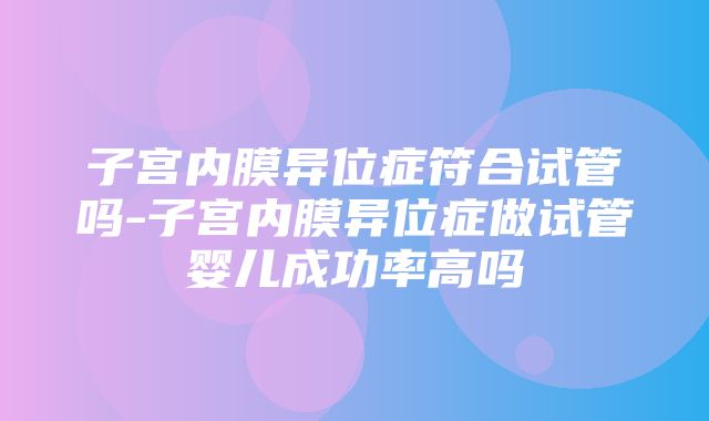 子宫内膜异位症符合试管吗-子宫内膜异位症做试管婴儿成功率高吗