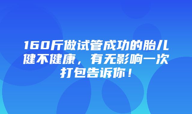 160斤做试管成功的胎儿健不健康，有无影响一次打包告诉你！