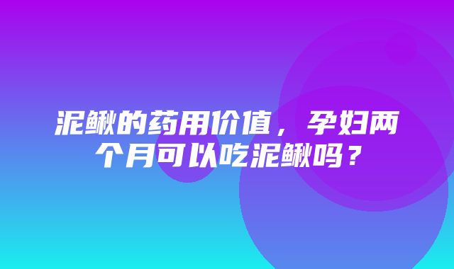 泥鳅的药用价值，孕妇两个月可以吃泥鳅吗？