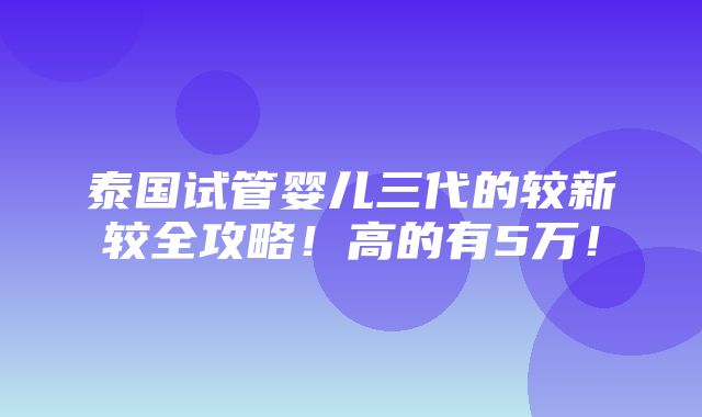 泰国试管婴儿三代的较新较全攻略！高的有5万！