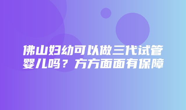 佛山妇幼可以做三代试管婴儿吗？方方面面有保障