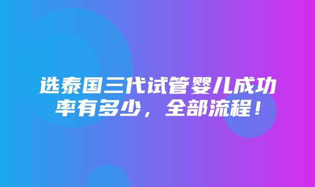 选泰国三代试管婴儿成功率有多少，全部流程！